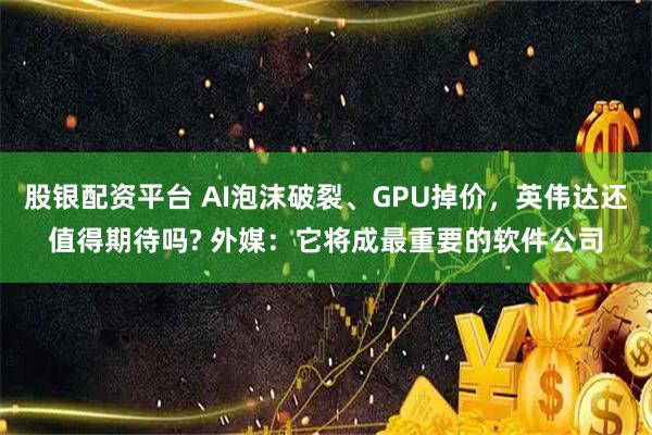 股银配资平台 AI泡沫破裂、GPU掉价，英伟达还值得期待吗? 外媒：它将成最重要的软件公司