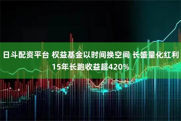 日斗配资平台 权益基金以时间换空间 长盛量化红利15年长跑收益超420%