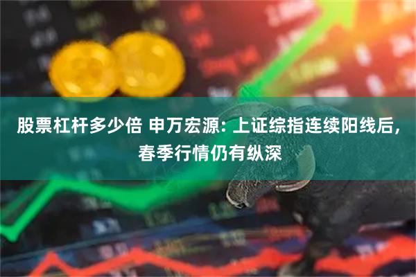 股票杠杆多少倍 申万宏源: 上证综指连续阳线后, 春季行情仍有纵深