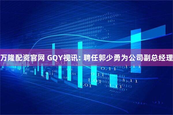 万隆配资官网 GQY视讯: 聘任郭少勇为公司副总经理