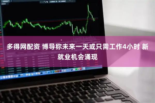 多得网配资 博导称未来一天或只需工作4小时 新就业机会涌现