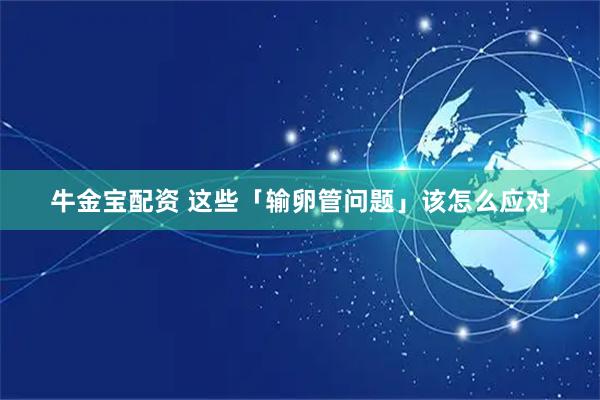 牛金宝配资 这些「输卵管问题」该怎么应对