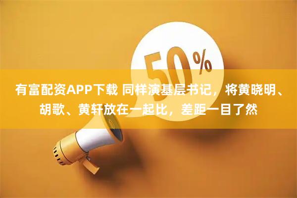 有富配资APP下载 同样演基层书记，将黄晓明、胡歌、黄轩放在一起比，差距一目了然