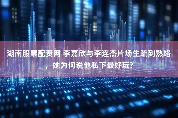 湖南股票配资网 李嘉欣与李连杰片场生疏到熟络，她为何说他私下最好玩?