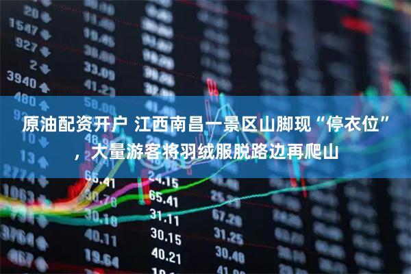 原油配资开户 江西南昌一景区山脚现“停衣位”，大量游客将羽绒服脱路边再爬山