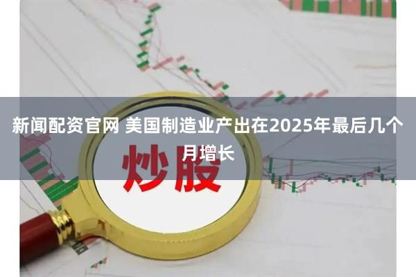 新闻配资官网 美国制造业产出在2025年最后几个月增长