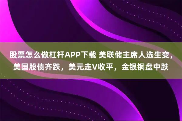 股票怎么做杠杆APP下载 美联储主席人选生变，美国股债齐跌，美元走V收平，金银铜盘中跌