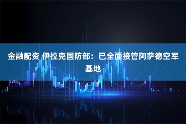 金融配资 伊拉克国防部：已全面接管阿萨德空军基地