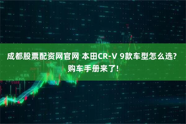 成都股票配资网官网 本田CR-V 9款车型怎么选? 购车手册来了!
