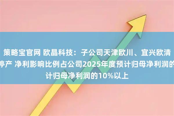 策略宝官网 欧晶科技：子公司天津欧川、宜兴欧清部分产线停产 净利影响比例占公司2025年度预计归母净利润的10%以上