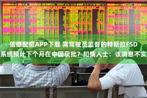 信德配资APP下载 需驾驶员监督的特斯拉FSD系统预计下个月在中国获批？知情人士：该消息不实