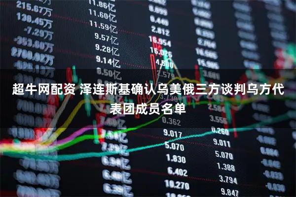 超牛网配资 泽连斯基确认乌美俄三方谈判乌方代表团成员名单