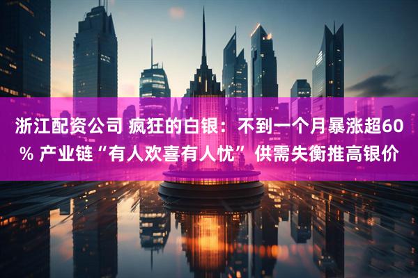 浙江配资公司 疯狂的白银：不到一个月暴涨超60% 产业链“有人欢喜有人忧” 供需失衡推高银价