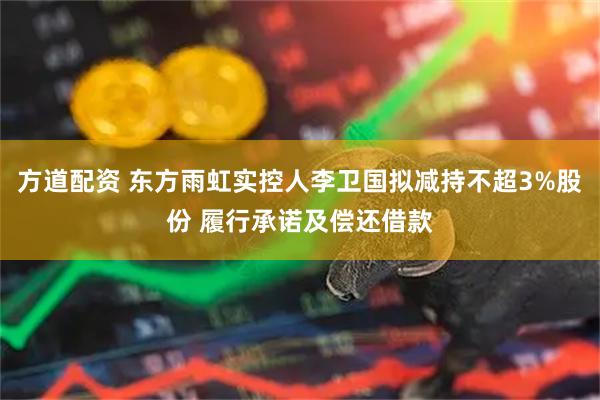 方道配资 东方雨虹实控人李卫国拟减持不超3%股份 履行承诺及偿还借款