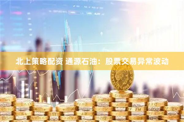 北上策略配资 通源石油：股票交易异常波动