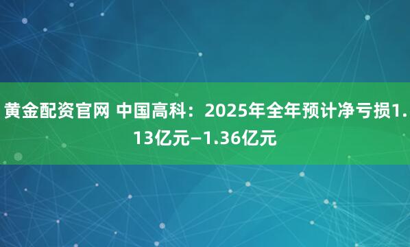 黄金配资官网 中国高科：2025年全年预计净亏损1.13亿元—1.36亿元