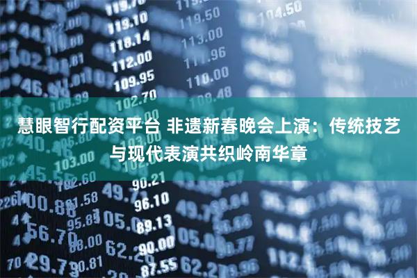 慧眼智行配资平台 非遗新春晚会上演：传统技艺与现代表演共织岭南华章