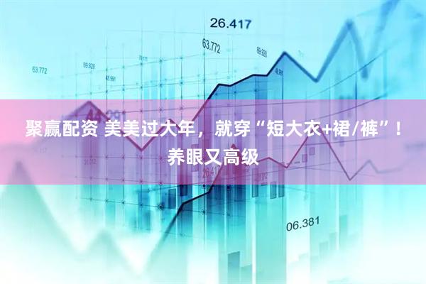 聚赢配资 美美过大年，就穿“短大衣+裙/裤”！养眼又高级