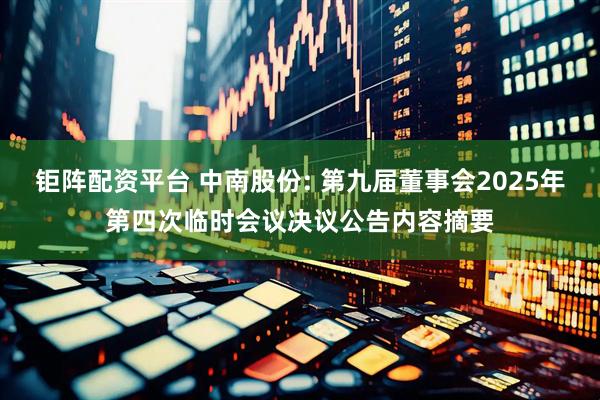 钜阵配资平台 中南股份: 第九届董事会2025年第四次临时会议决议公告内容摘要