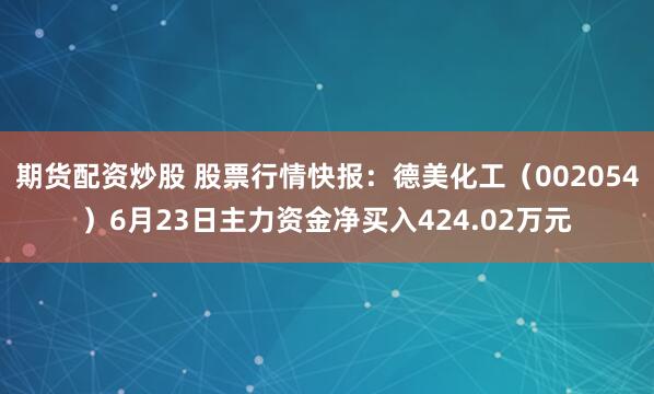 期货配资炒股 股票行情快报：德美化工（002054）6月23日主力资金净买入424.02万元