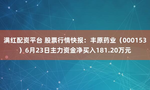 满红配资平台 股票行情快报：丰原药业（000153）6月23日主力资金净买入181.20万元