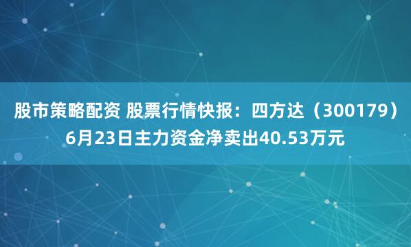 股市策略配资 股票行情快报：四方达（300179）6月23日主力资金净卖出40.53万元