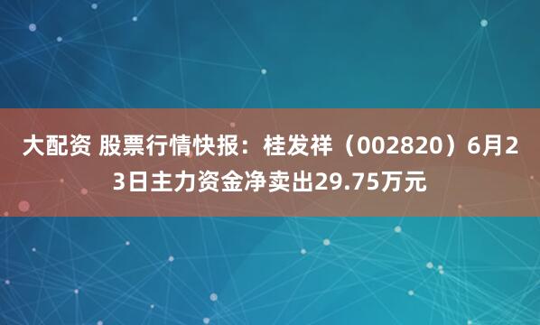 大配资 股票行情快报：桂发祥（002820）6月23日主力资金净卖出29.75万元