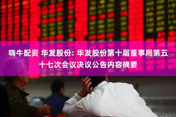 嗨牛配资 华发股份: 华发股份第十届董事局第五十七次会议决议公告内容摘要