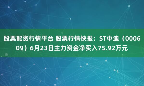 股票配资行情平台 股票行情快报：ST中迪（000609）6月23日主力资金净买入75.92万元