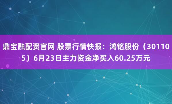 鼎宝融配资官网 股票行情快报：鸿铭股份（301105）6月23日主力资金净买入60.25万元