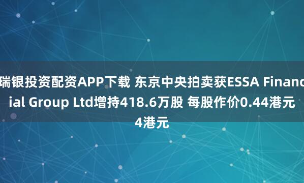 瑞银投资配资APP下载 东京中央拍卖获ESSA Financial Group Ltd增持418.6万股 每股作价0.44港元