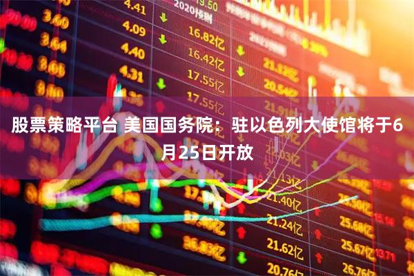 股票策略平台 美国国务院：驻以色列大使馆将于6月25日开放
