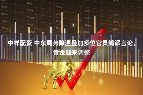 中祥配资 中东局势降温叠加多位官员鸽派言论，黄金迎来调整