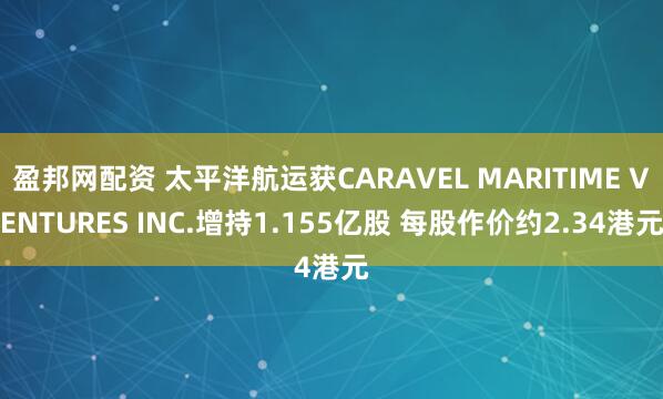 盈邦网配资 太平洋航运获CARAVEL MARITIME VENTURES INC.增持1.155亿股 每股作价约2.34港元