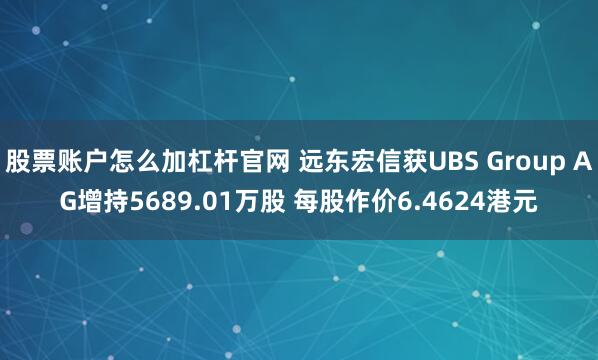 股票账户怎么加杠杆官网 远东宏信获UBS Group AG增持5689.01万股 每股作价6.4624港元