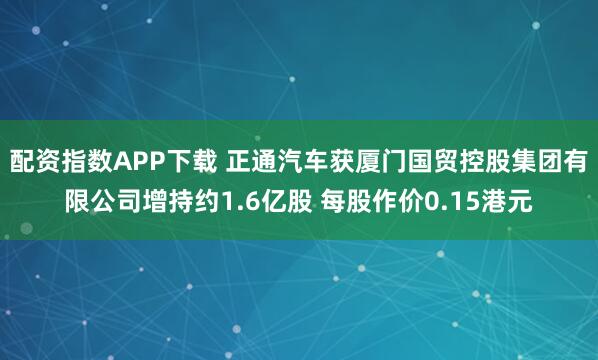 配资指数APP下载 正通汽车获厦门国贸控股集团有限公司增持约1.6亿股 每股作价0.15港元