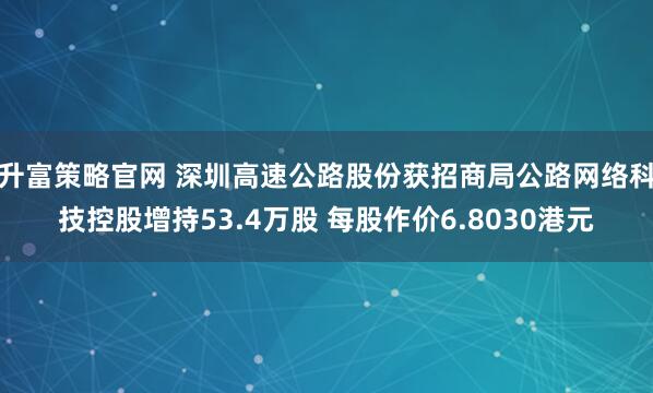 升富策略官网 深圳高速公路股份获招商局公路网络科技控股增持53.4万股 每股作价6.8030港元
