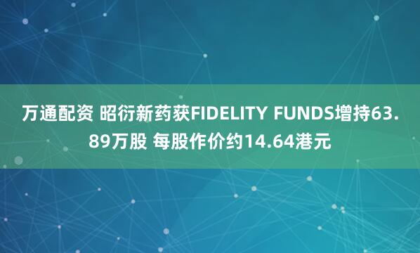 万通配资 昭衍新药获FIDELITY FUNDS增持63.89万股 每股作价约14.64港元