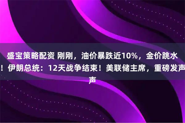 盛宝策略配资 刚刚，油价暴跌近10%，金价跳水！伊朗总统：12天战争结束！美联储主席，重磅发声