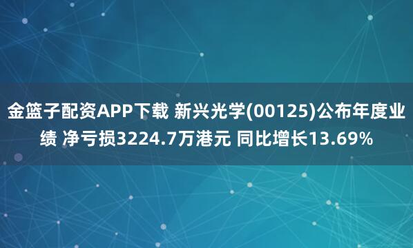 金篮子配资APP下载 新兴光学(00125)公布年度业绩 净亏损3224.7万港元 同比增长13.69%