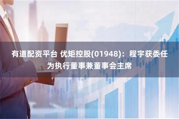 有道配资平台 优矩控股(01948)：程宇获委任为执行董事兼董事会主席