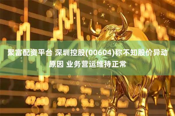 聚富配资平台 深圳控股(00604)称不知股价异动原因 业务营运维持正常