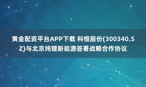 黄金配资平台APP下载 科恒股份(300340.SZ)与北京纯锂新能源签署战略合作协议