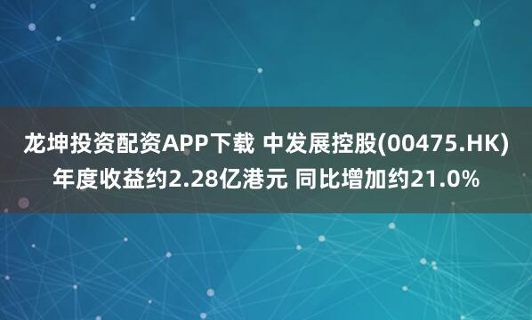 龙坤投资配资APP下载 中发展控股(00475.HK)年度收益约2.28亿港元 同比增加约21.0%