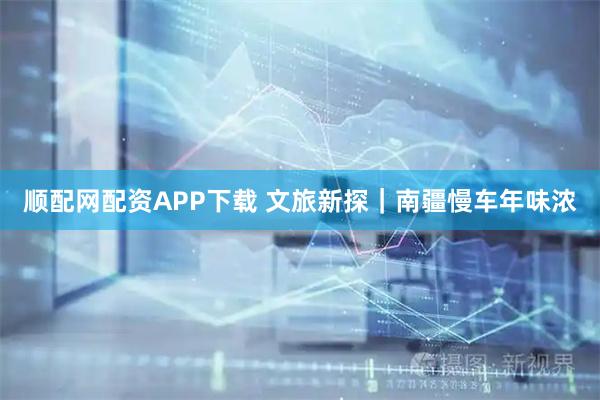 顺配网配资APP下载 文旅新探｜南疆慢车年味浓