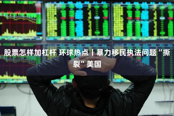 股票怎样加杠杆 环球热点丨暴力移民执法问题“撕裂”美国
