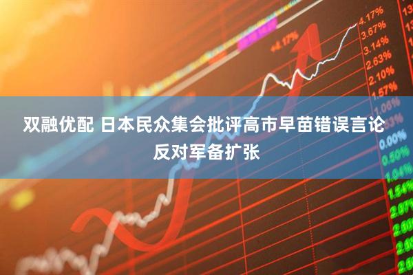 双融优配 日本民众集会批评高市早苗错误言论 反对军备扩张