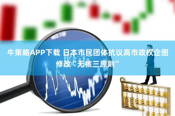 牛策略APP下载 日本市民团体抗议高市政权企图修改“无核三原则”