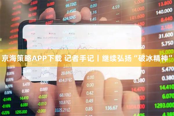 京海策略APP下载 记者手记丨继续弘扬“破冰精神”