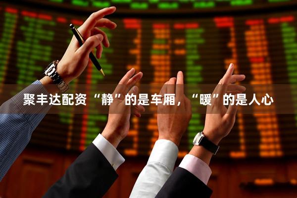 聚丰达配资 “静”的是车厢，“暖”的是人心